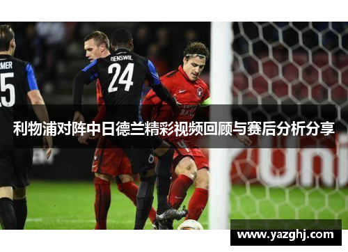 利物浦对阵中日德兰精彩视频回顾与赛后分析分享