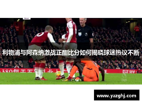 利物浦与阿森纳激战正酣比分如何揭晓球迷热议不断
