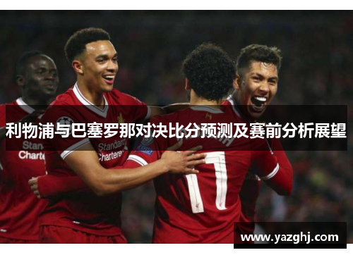 利物浦与巴塞罗那对决比分预测及赛前分析展望