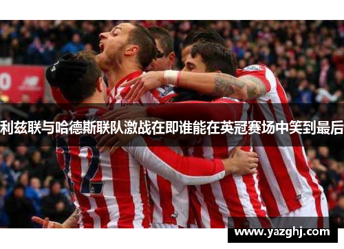 利兹联与哈德斯联队激战在即谁能在英冠赛场中笑到最后