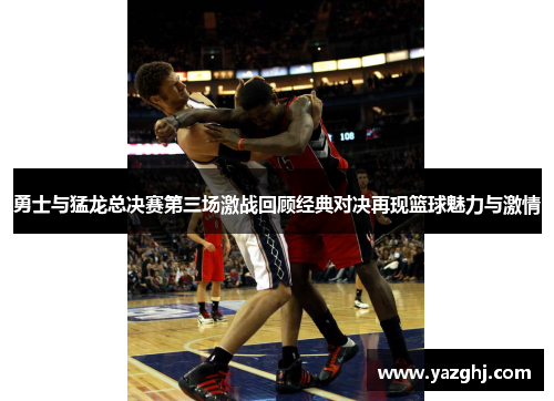 勇士与猛龙总决赛第三场激战回顾经典对决再现篮球魅力与激情