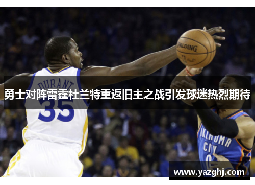 勇士对阵雷霆杜兰特重返旧主之战引发球迷热烈期待