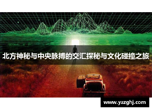 北方神秘与中央脉搏的交汇探秘与文化碰撞之旅