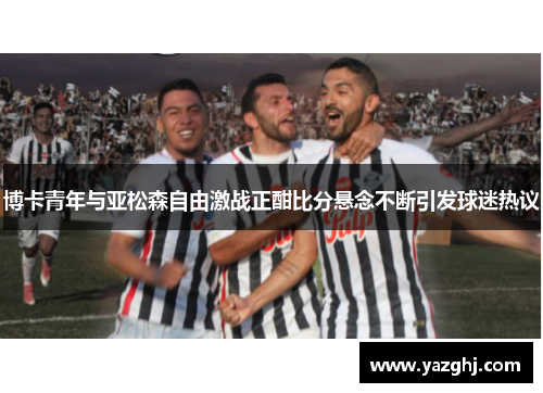 博卡青年与亚松森自由激战正酣比分悬念不断引发球迷热议