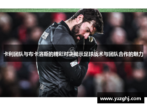 卡利团队与布卡洛斯的精彩对决揭示足球战术与团队合作的魅力