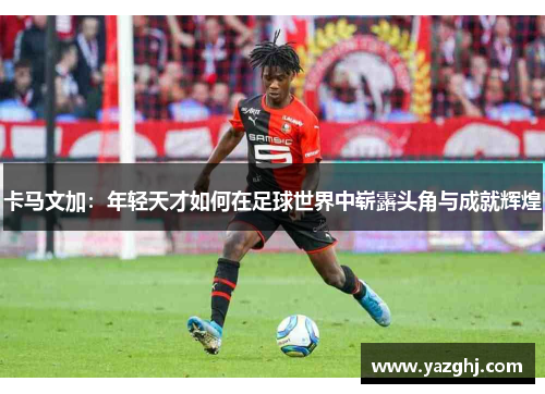 卡马文加：年轻天才如何在足球世界中崭露头角与成就辉煌