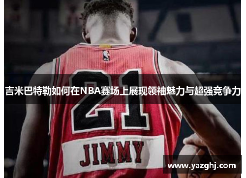 吉米巴特勒如何在NBA赛场上展现领袖魅力与超强竞争力