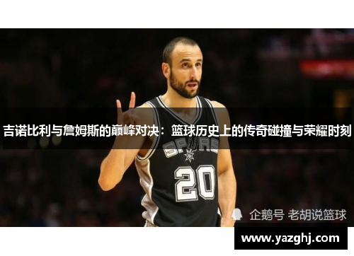 吉诺比利与詹姆斯的巅峰对决：篮球历史上的传奇碰撞与荣耀时刻