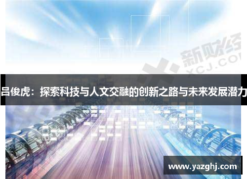 吕俊虎：探索科技与人文交融的创新之路与未来发展潜力