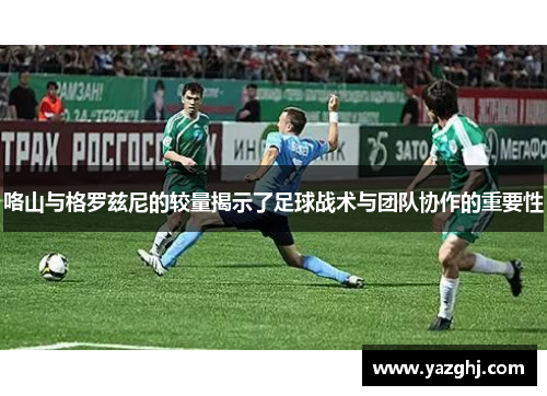 咯山与格罗兹尼的较量揭示了足球战术与团队协作的重要性