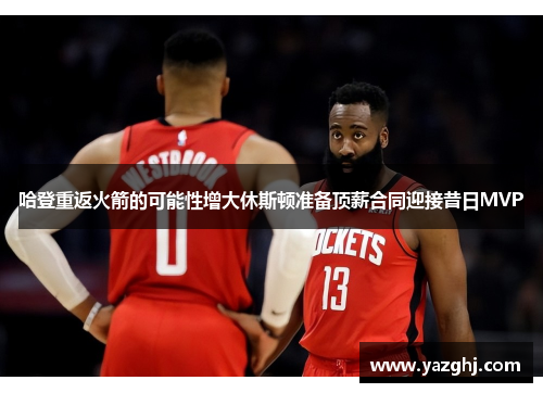 哈登重返火箭的可能性增大休斯顿准备顶薪合同迎接昔日MVP