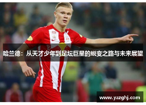 哈兰德：从天才少年到足坛巨星的蜕变之路与未来展望