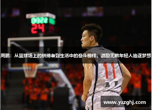 周鹏：从篮球场上的拼搏者到生活中的奋斗榜样，激励无数年轻人追逐梦想