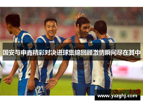 国安与申鑫精彩对决进球集锦回顾激情瞬间尽在其中