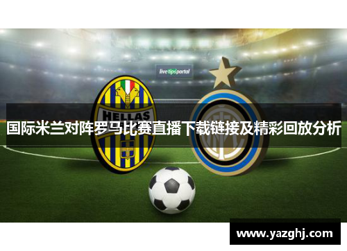 国际米兰对阵罗马比赛直播下载链接及精彩回放分析