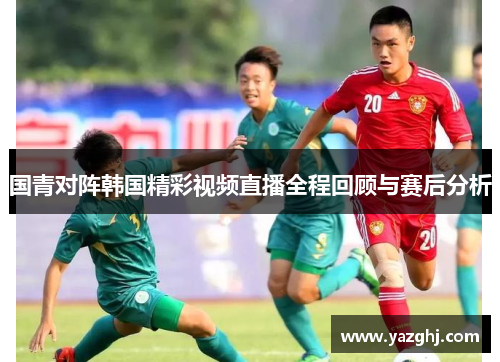 国青对阵韩国精彩视频直播全程回顾与赛后分析