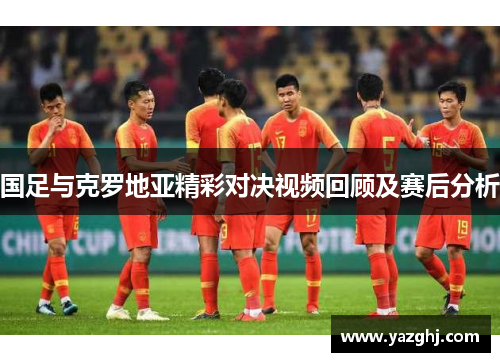 国足与克罗地亚精彩对决视频回顾及赛后分析