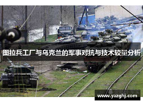 图拉兵工厂与乌克兰的军事对抗与技术较量分析