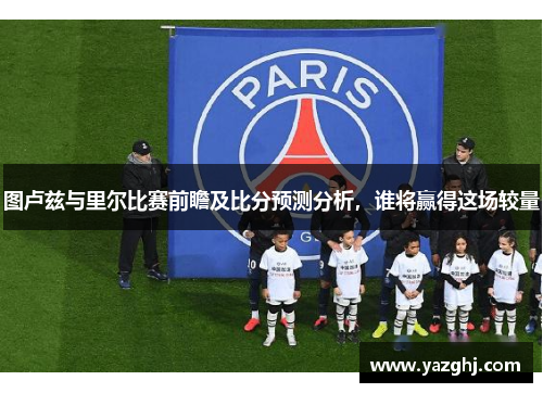 图卢兹与里尔比赛前瞻及比分预测分析，谁将赢得这场较量