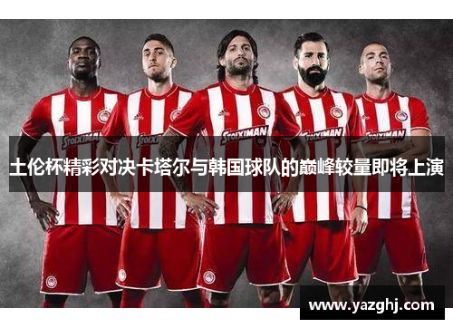 土伦杯精彩对决卡塔尔与韩国球队的巅峰较量即将上演