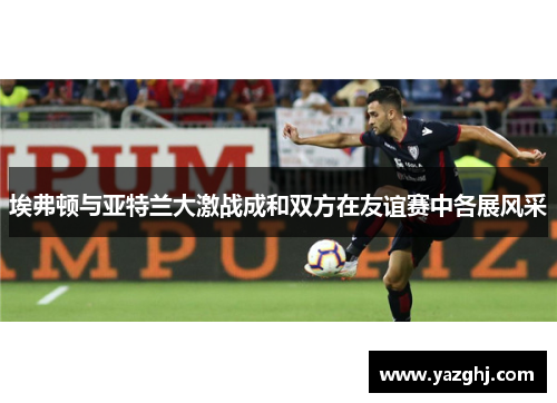 埃弗顿与亚特兰大激战成和双方在友谊赛中各展风采