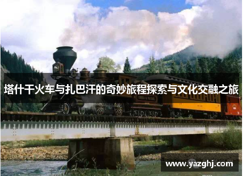 塔什干火车与扎巴汗的奇妙旅程探索与文化交融之旅