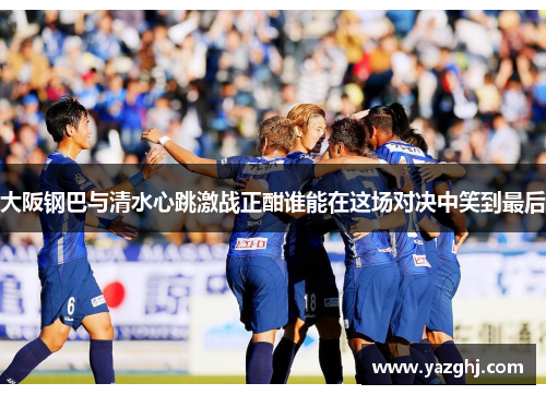 大阪钢巴与清水心跳激战正酣谁能在这场对决中笑到最后