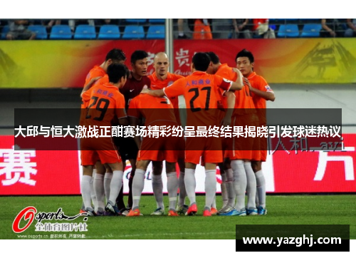 大邱与恒大激战正酣赛场精彩纷呈最终结果揭晓引发球迷热议
