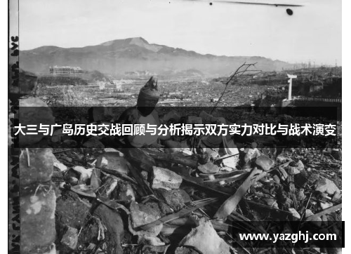 大三与广岛历史交战回顾与分析揭示双方实力对比与战术演变