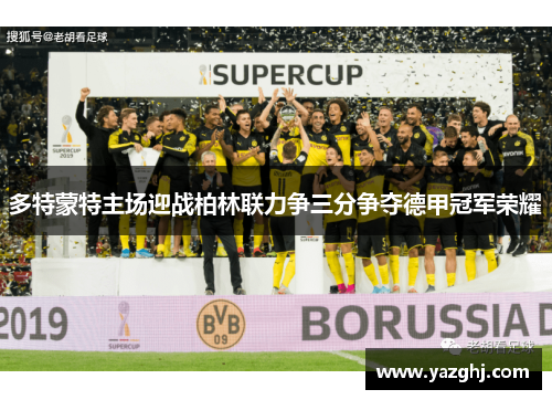多特蒙特主场迎战柏林联力争三分争夺德甲冠军荣耀