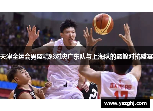 天津全运会男篮精彩对决广东队与上海队的巅峰对抗盛宴