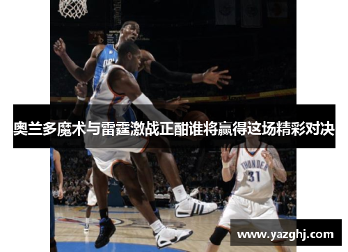 奥兰多魔术与雷霆激战正酣谁将赢得这场精彩对决