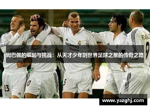 姆巴佩的崛起与挑战：从天才少年到世界足球之星的传奇之路