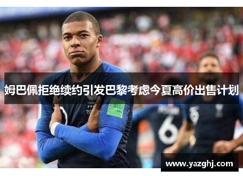 姆巴佩拒绝续约引发巴黎考虑今夏高价出售计划