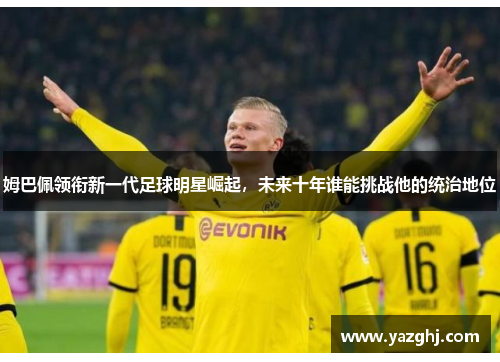 姆巴佩领衔新一代足球明星崛起，未来十年谁能挑战他的统治地位