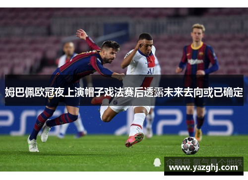 姆巴佩欧冠夜上演帽子戏法赛后透露未来去向或已确定