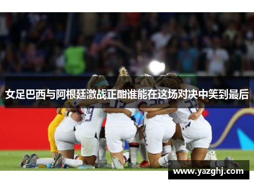 女足巴西与阿根廷激战正酣谁能在这场对决中笑到最后