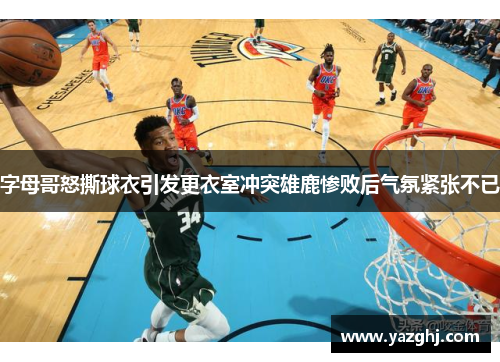 字母哥怒撕球衣引发更衣室冲突雄鹿惨败后气氛紧张不已