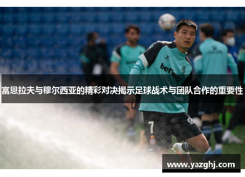 富恩拉夫与穆尔西亚的精彩对决揭示足球战术与团队合作的重要性