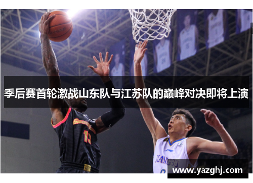 季后赛首轮激战山东队与江苏队的巅峰对决即将上演