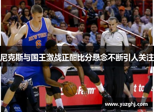 尼克斯与国王激战正酣比分悬念不断引人关注