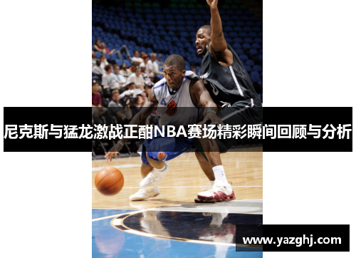 尼克斯与猛龙激战正酣NBA赛场精彩瞬间回顾与分析