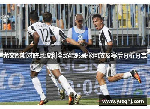 尤文图斯对阵恩波利全场精彩录像回放及赛后分析分享