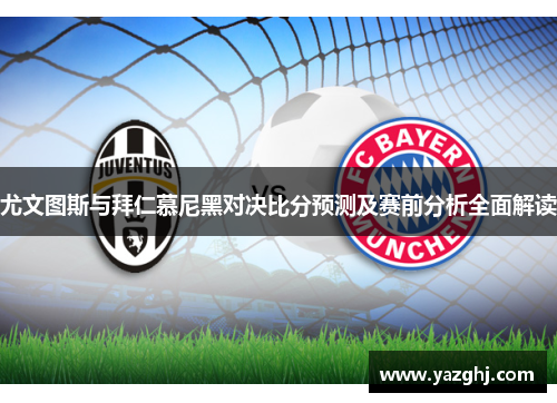 尤文图斯与拜仁慕尼黑对决比分预测及赛前分析全面解读