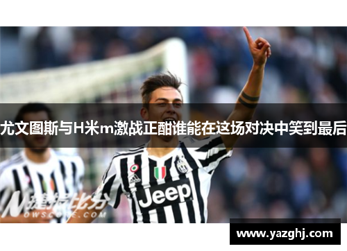 尤文图斯与H米m激战正酣谁能在这场对决中笑到最后