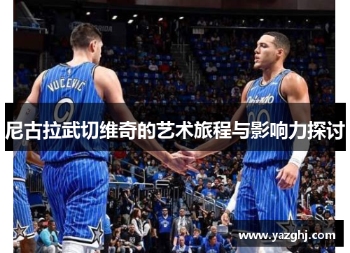 尼古拉武切维奇的艺术旅程与影响力探讨