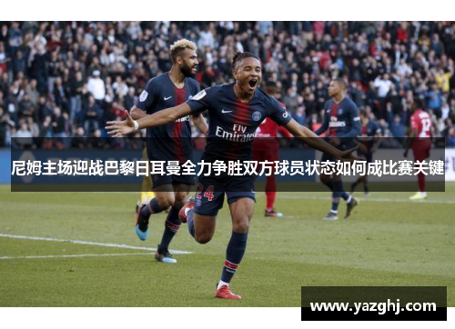 尼姆主场迎战巴黎日耳曼全力争胜双方球员状态如何成比赛关键