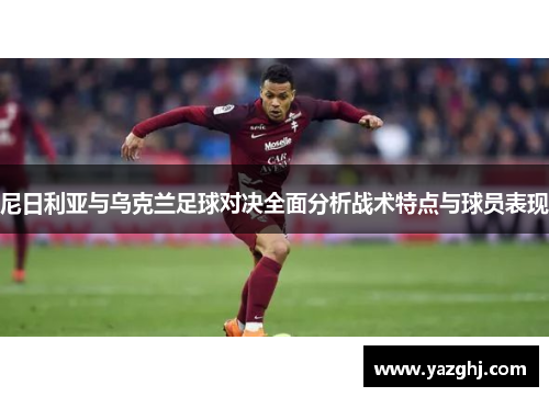 尼日利亚与乌克兰足球对决全面分析战术特点与球员表现