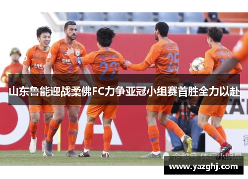 山东鲁能迎战柔佛FC力争亚冠小组赛首胜全力以赴