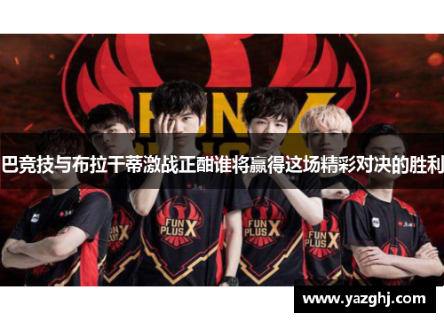 巴竞技与布拉干蒂激战正酣谁将赢得这场精彩对决的胜利